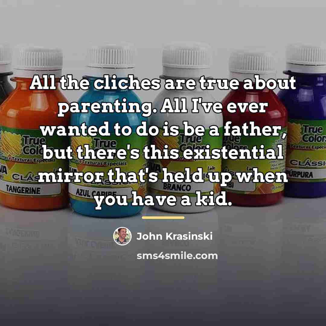 “All the cliches are true about parenting. All I've ever…” quote by John Krasinski