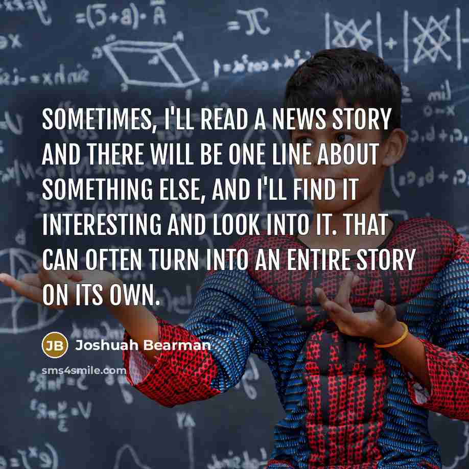 “Sometimes, I'll read a news story and there will be…” quote by Joshuah Bearman