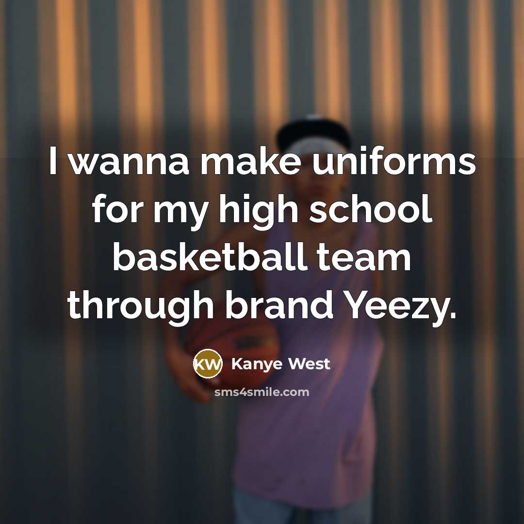 “I wanna make uniforms for my high school basketball team…” quote by Kanye West