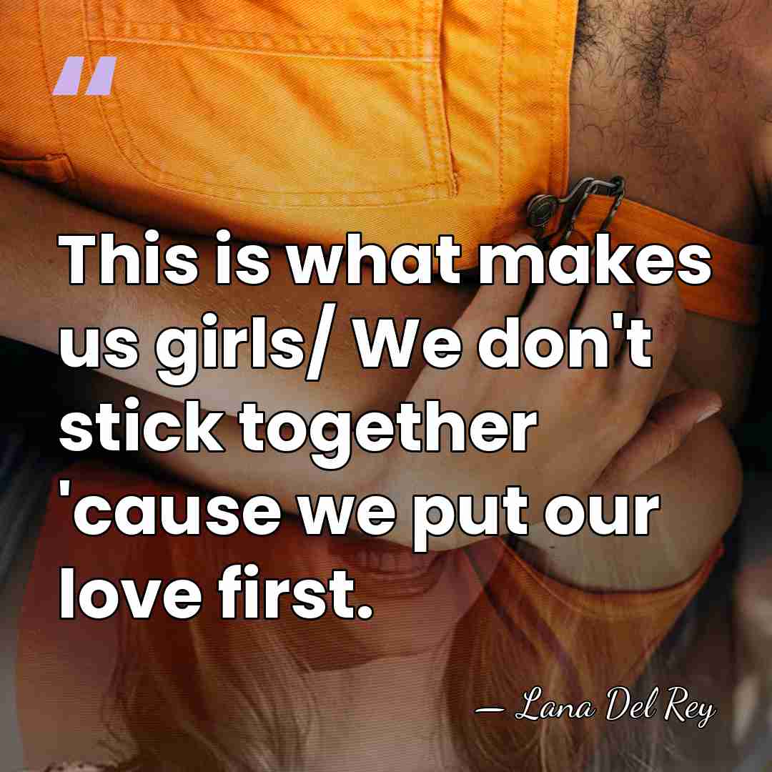 This is what makes us girls/ We don't stick together 'cause we&hellip; - Lana Del Rey