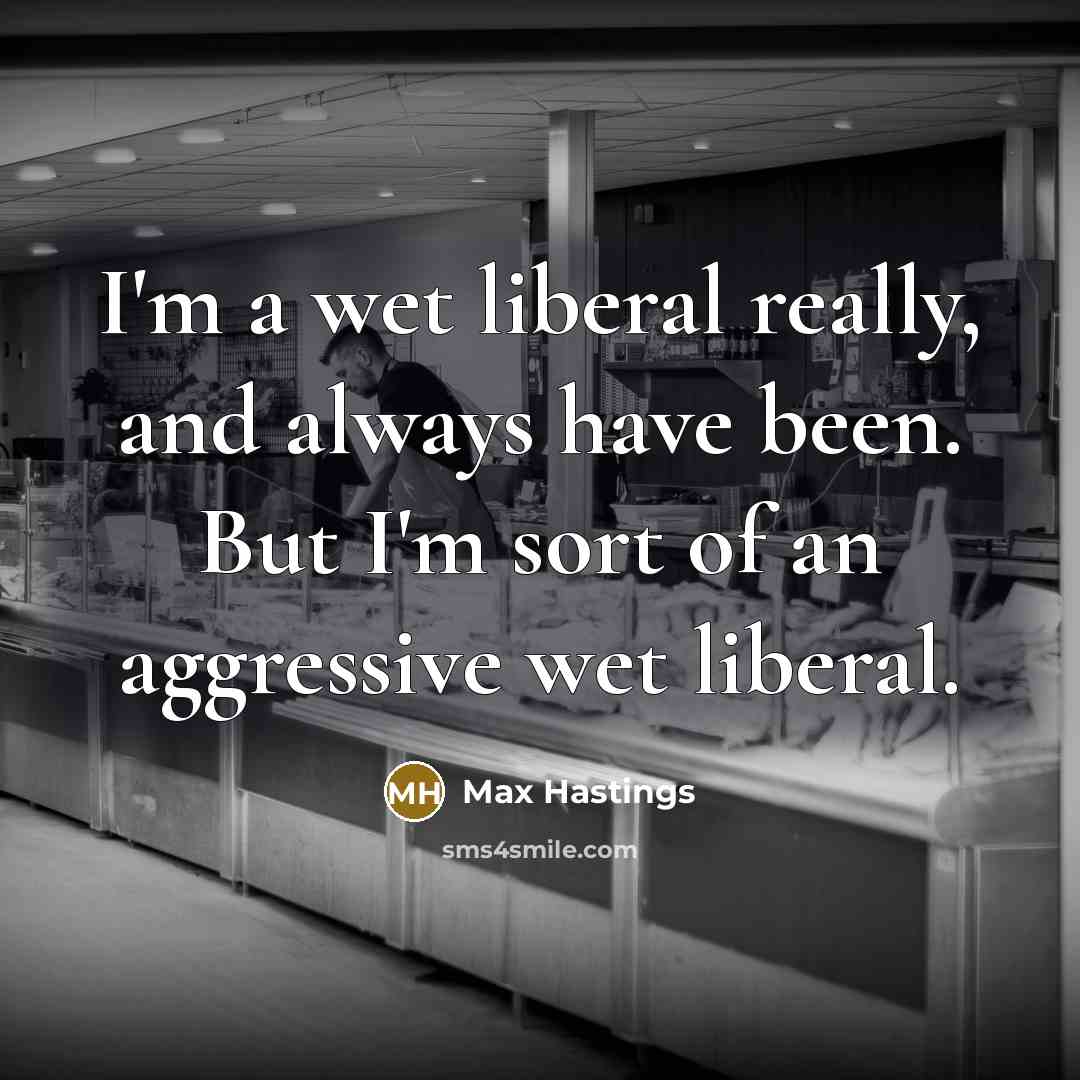 “I'm a wet liberal really, and always have been. But…” quote by Max Hastings