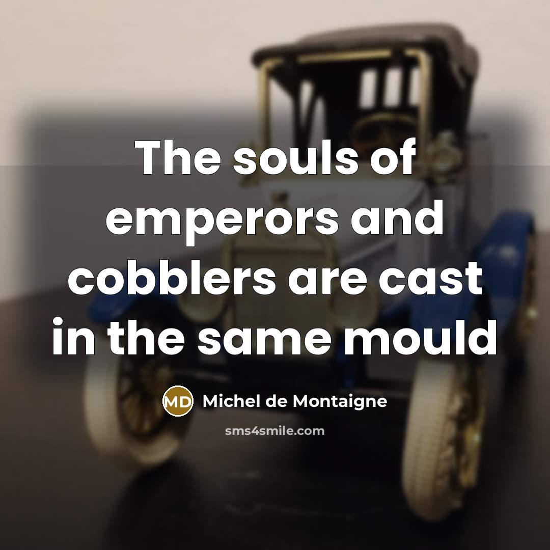 “The souls of emperors and cobblers are cast in the…” quote by Michel de Montaigne