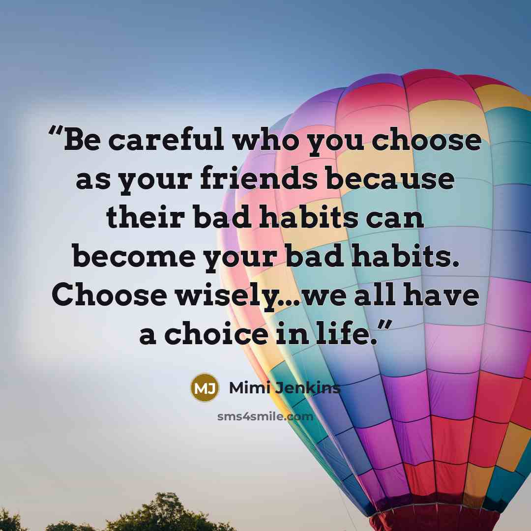 “Be careful who you choose as your friends because their bad habits can become your bad habits. Choose wisely...we all have a choice in life.” quote by Mimi Jenkins