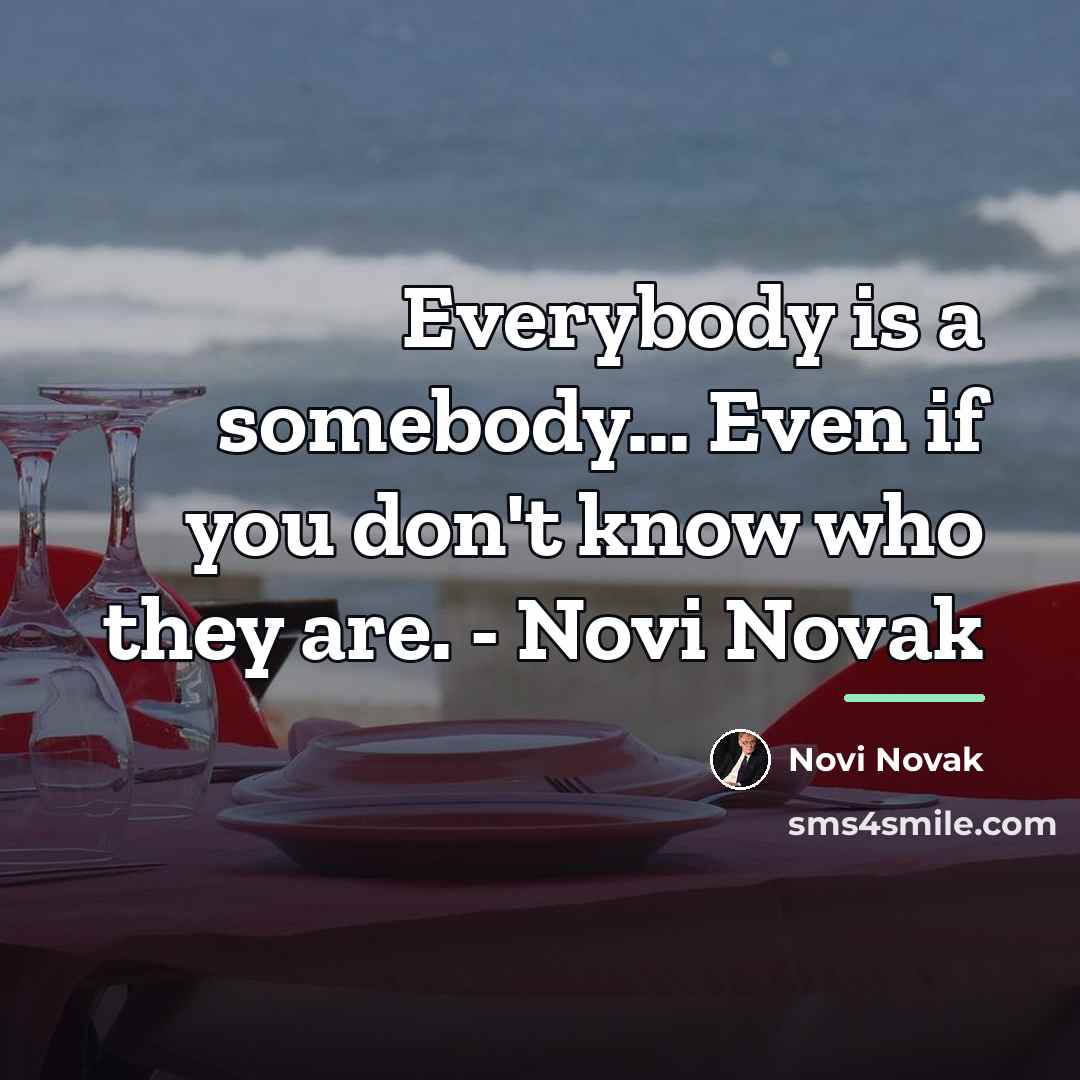 “Everybody is a somebody... Even if you don't know who…” quote by Novi Novak