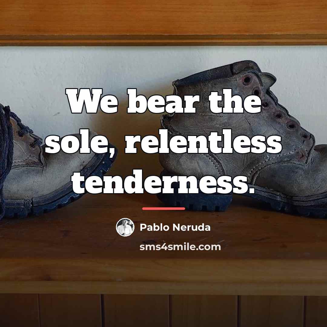 “We bear the sole, relentless tenderness.…” quote by Pablo Neruda
