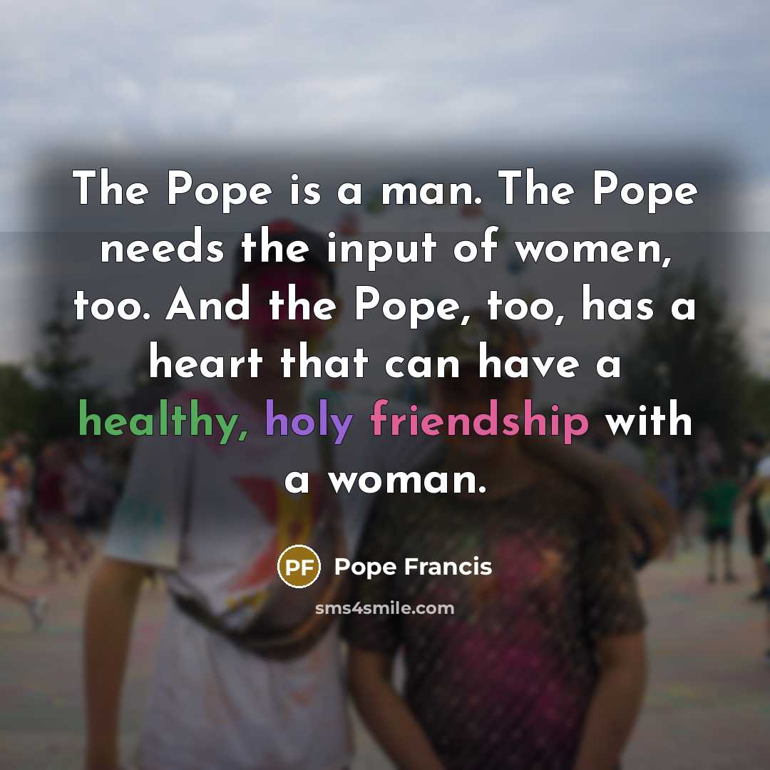 “The Pope is a man. The Pope needs the input…” quote by Pope Francis