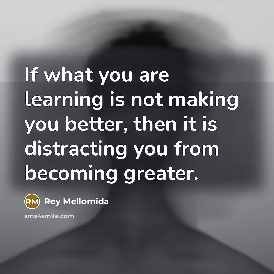 “If what you are learning is not making you better,…” quote by Rey Mellomida