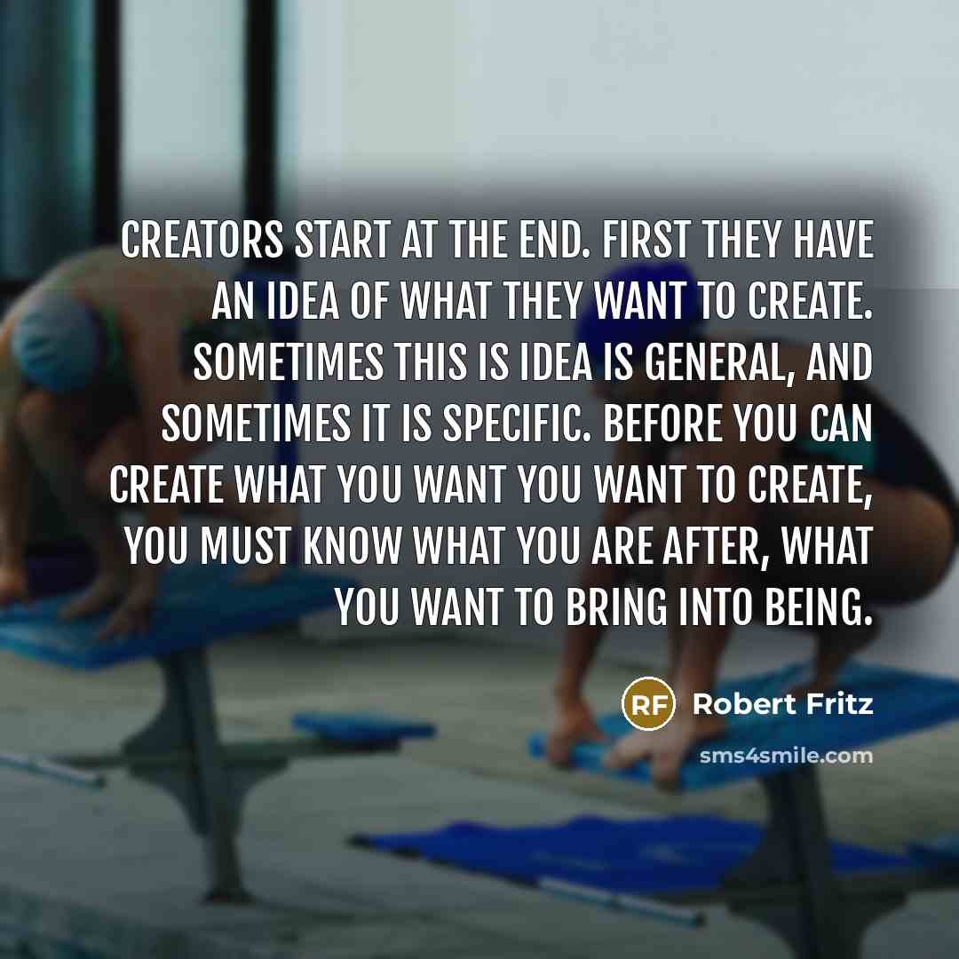 “Creators start at the end. First they have an idea…” quote by Robert Fritz