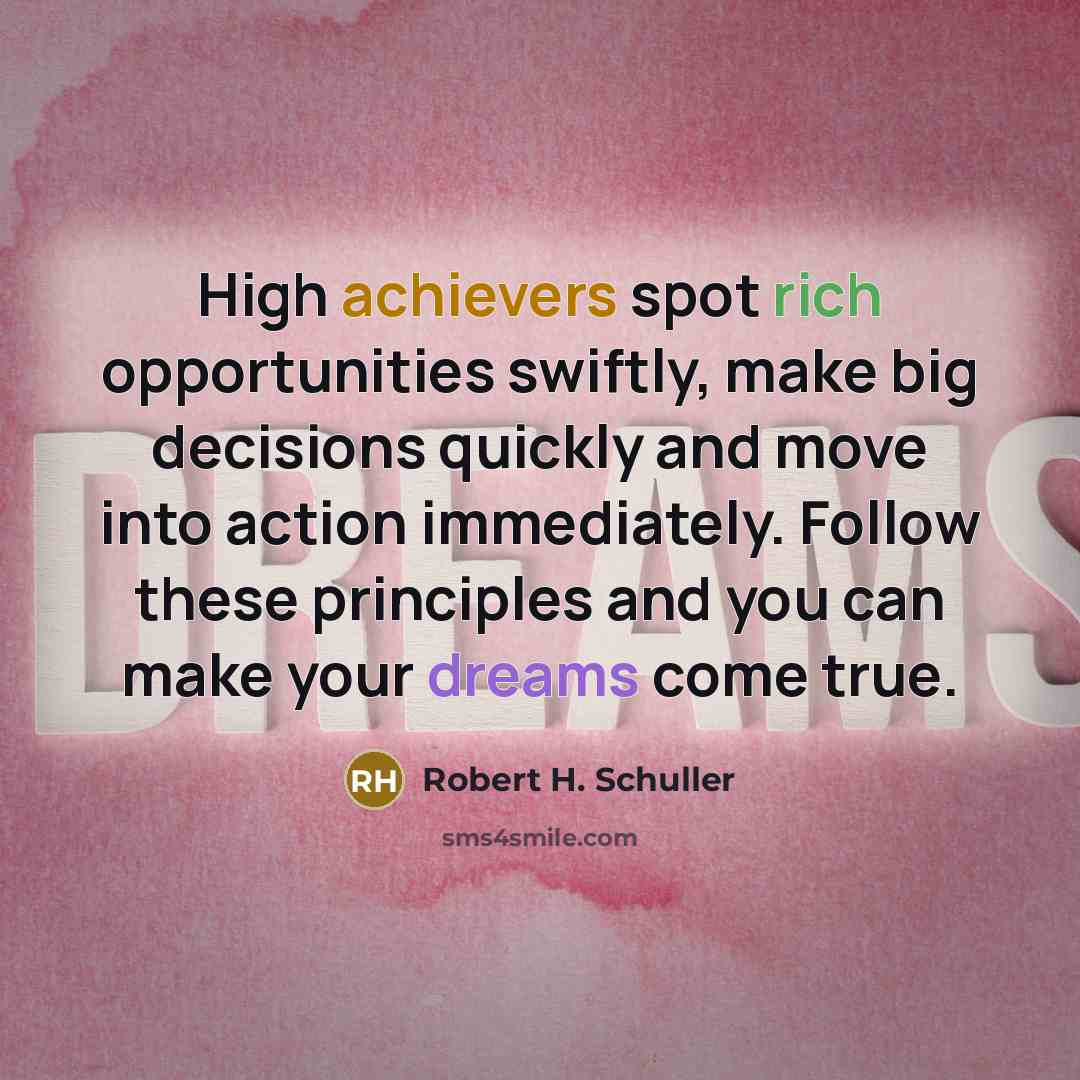 “High achievers spot rich opportunities swiftly, make big decisions quickly and move into action immediately. Follow these principles and you can make your dreams come true.” quote by Robert H. Schuller