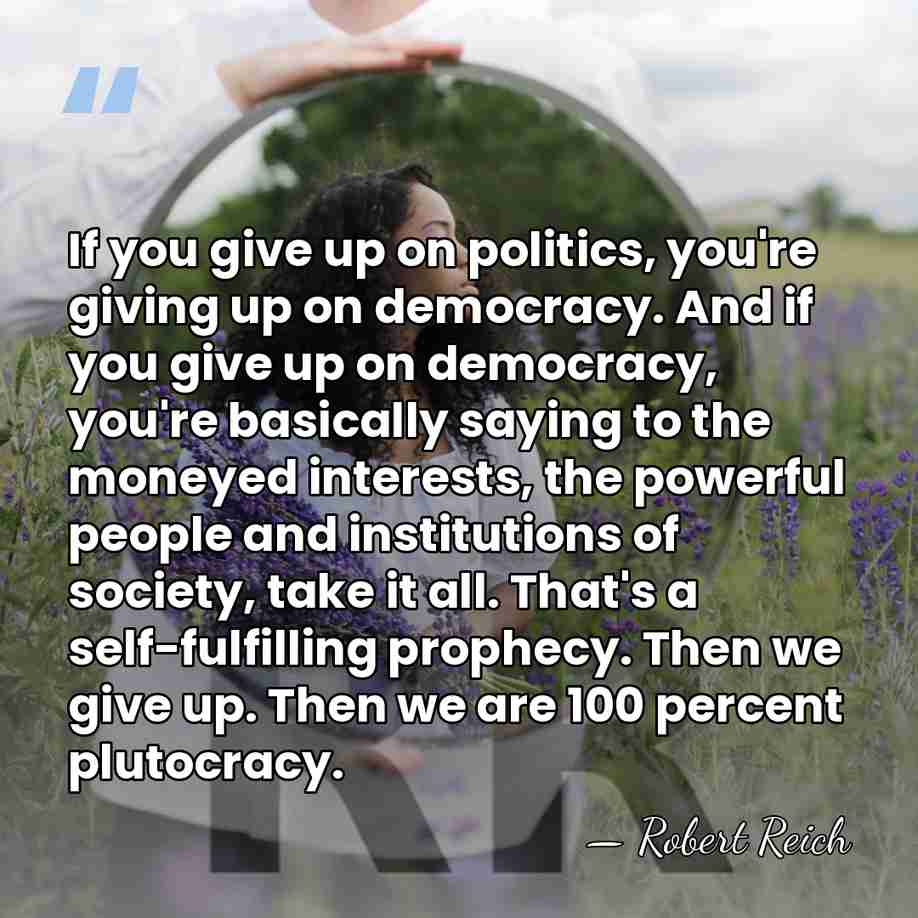 If you give up on politics, you're giving up on democracy. And&hellip; - Robert Reich