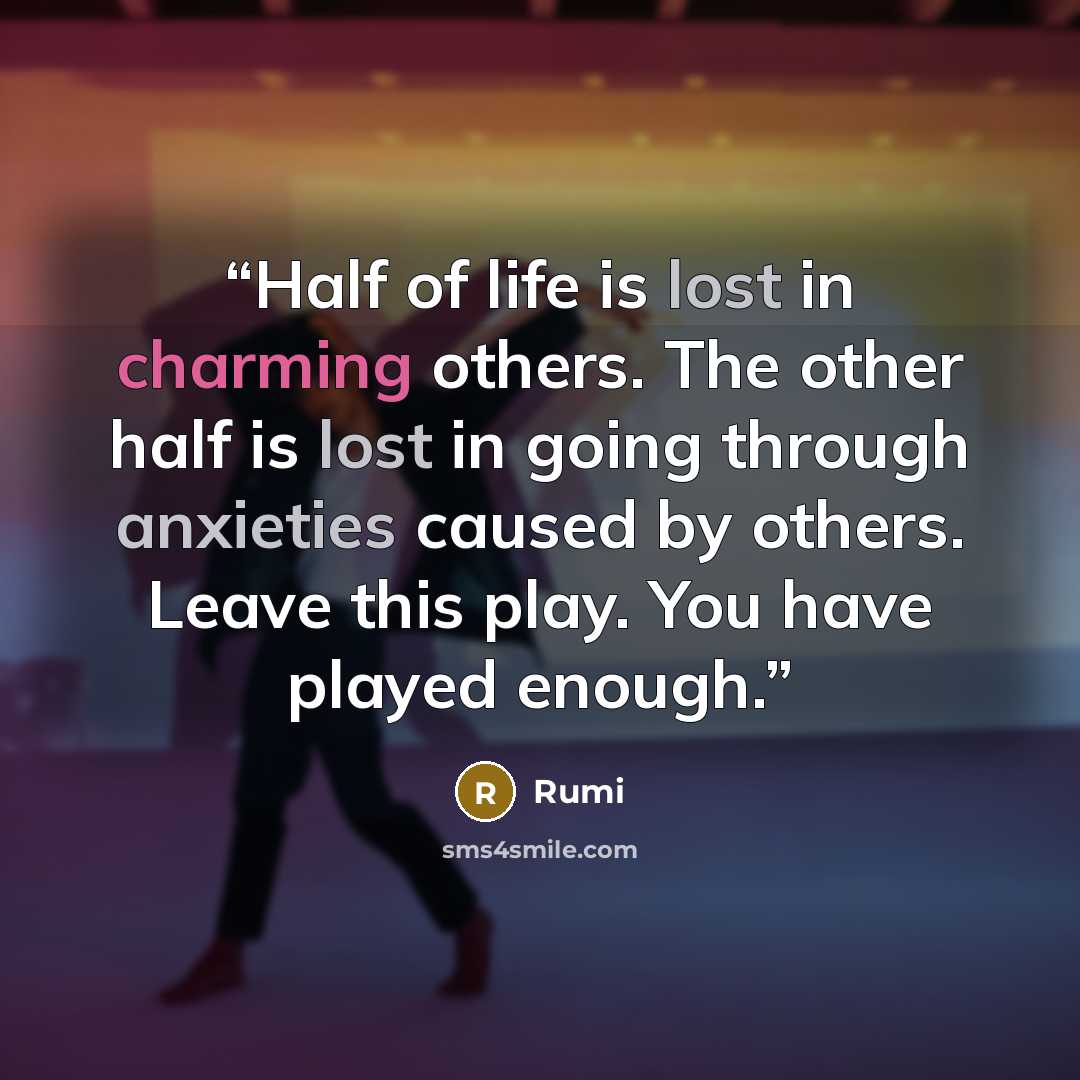 “Half of life is lost in charming others. The other half is lost in going through anxieties caused by others. Leave this play. You have played enough.” quote by Rumi