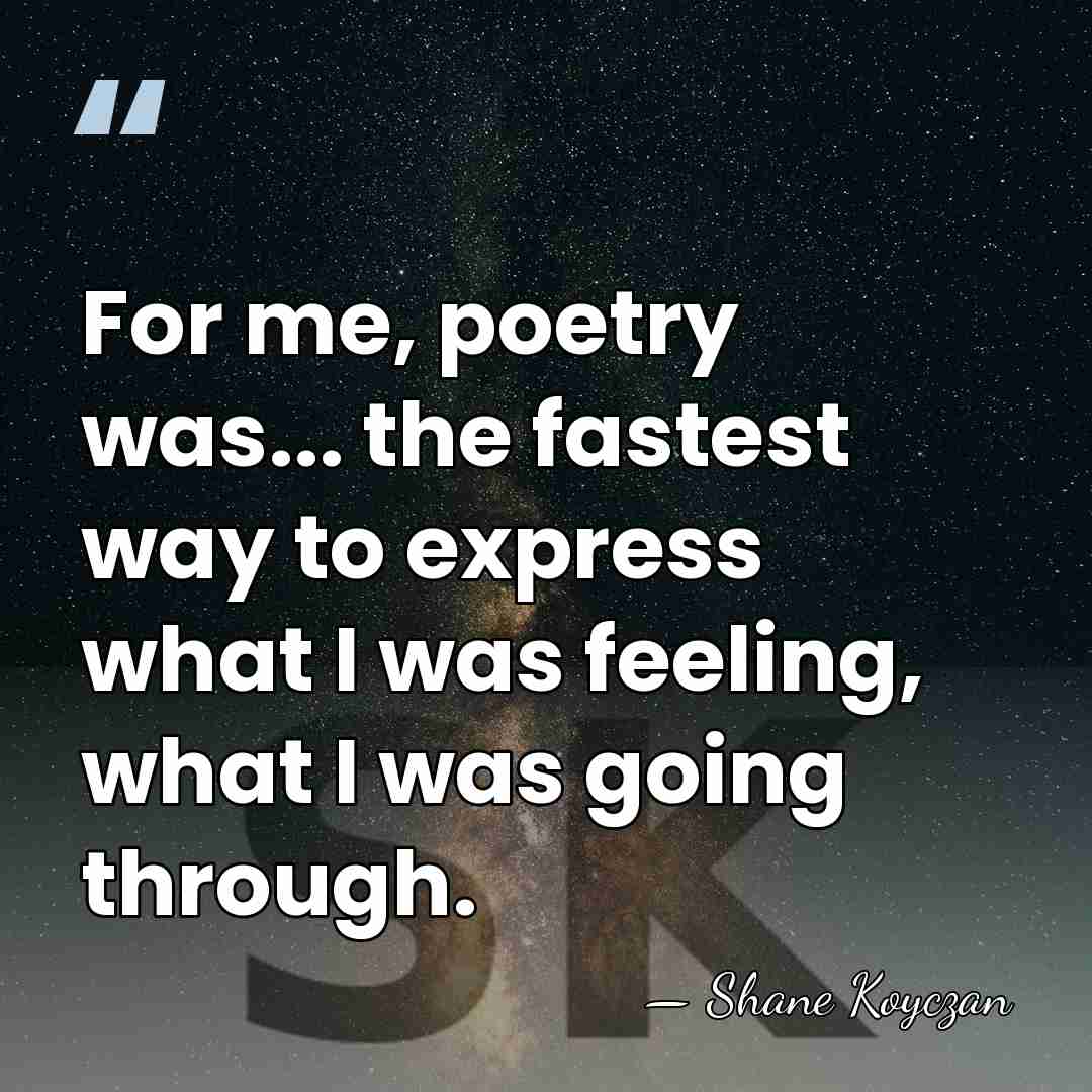 For me, poetry was... the fastest way to express what I was&hellip; - Shane Koyczan
