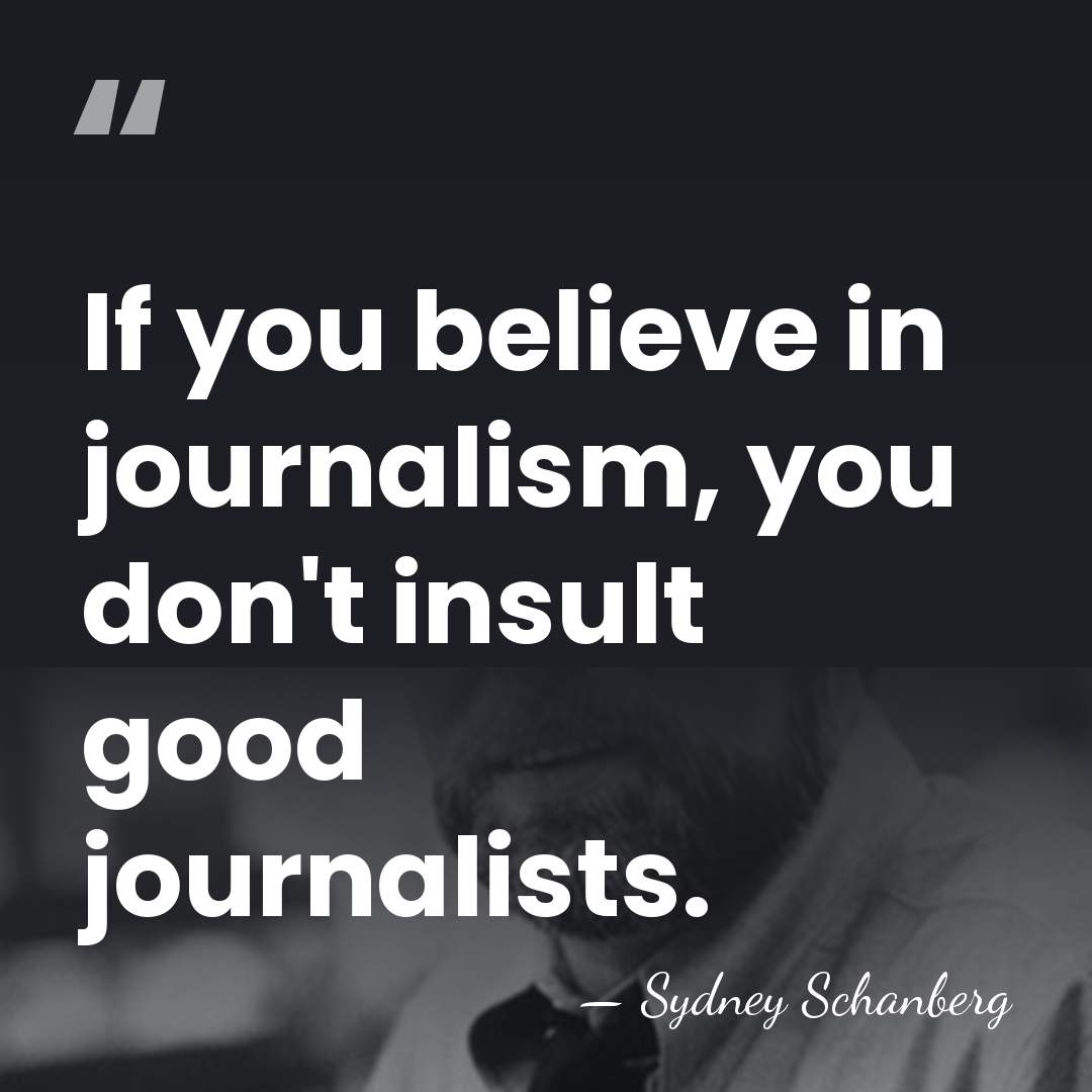 If you believe in journalism, you don't insult good journalists. - Sydney Schanberg