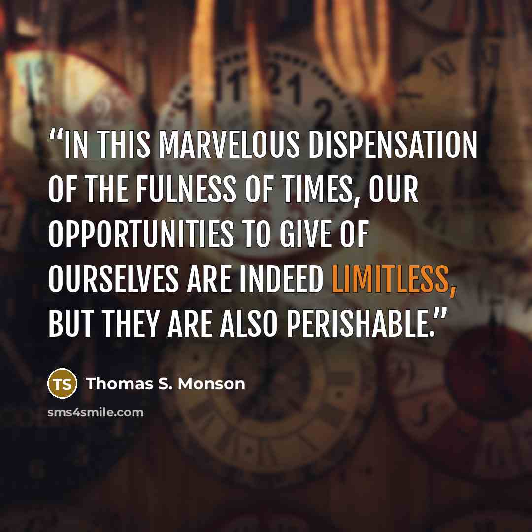 “In this marvelous dispensation of the fulness of times, our opportunities to give of ourselves are indeed limitless, but they are also perishable.” quote by Thomas S. Monson