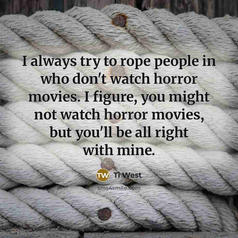 “I always try to rope people in who don't watch horror movies. I figure, you might not watch horror movies, but you'll be all right with mine.” quote by Ti West