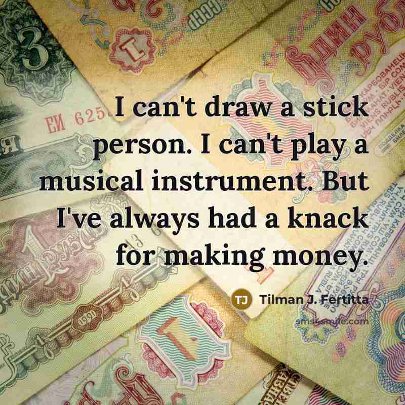 “I can't draw a stick person. I can't play a musical instrument. But I've always had a knack for making money.” quote by Tilman J. Fertitta