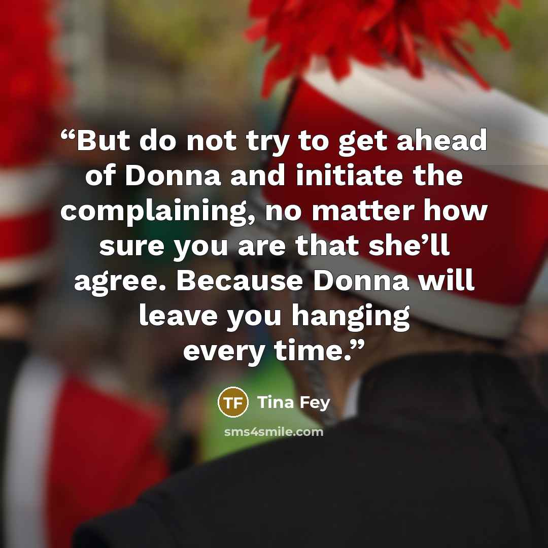 “But do not try to get ahead of Donna and initiate the complaining, no matter how sure you are that she’ll agree. Because Donna will leave you hanging every time.” quote by Tina Fey