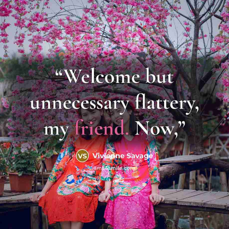 “Welcome but unnecessary flattery, my friend. Now,” quote by Vivienne Savage