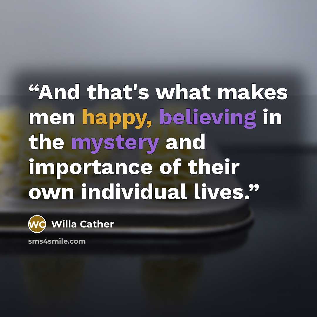 “And that's what makes men happy, believing in the mystery and importance of their own individual lives.” quote by Willa Cather