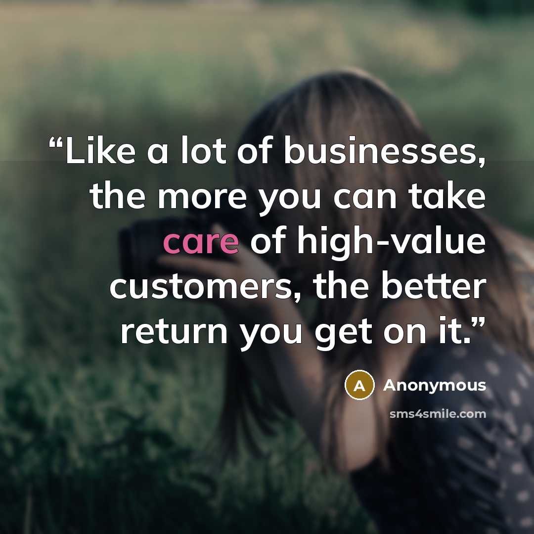 “Like a lot of businesses, the more you can take care of high-value customers, the better return you get on it.” quote by Anonymous
