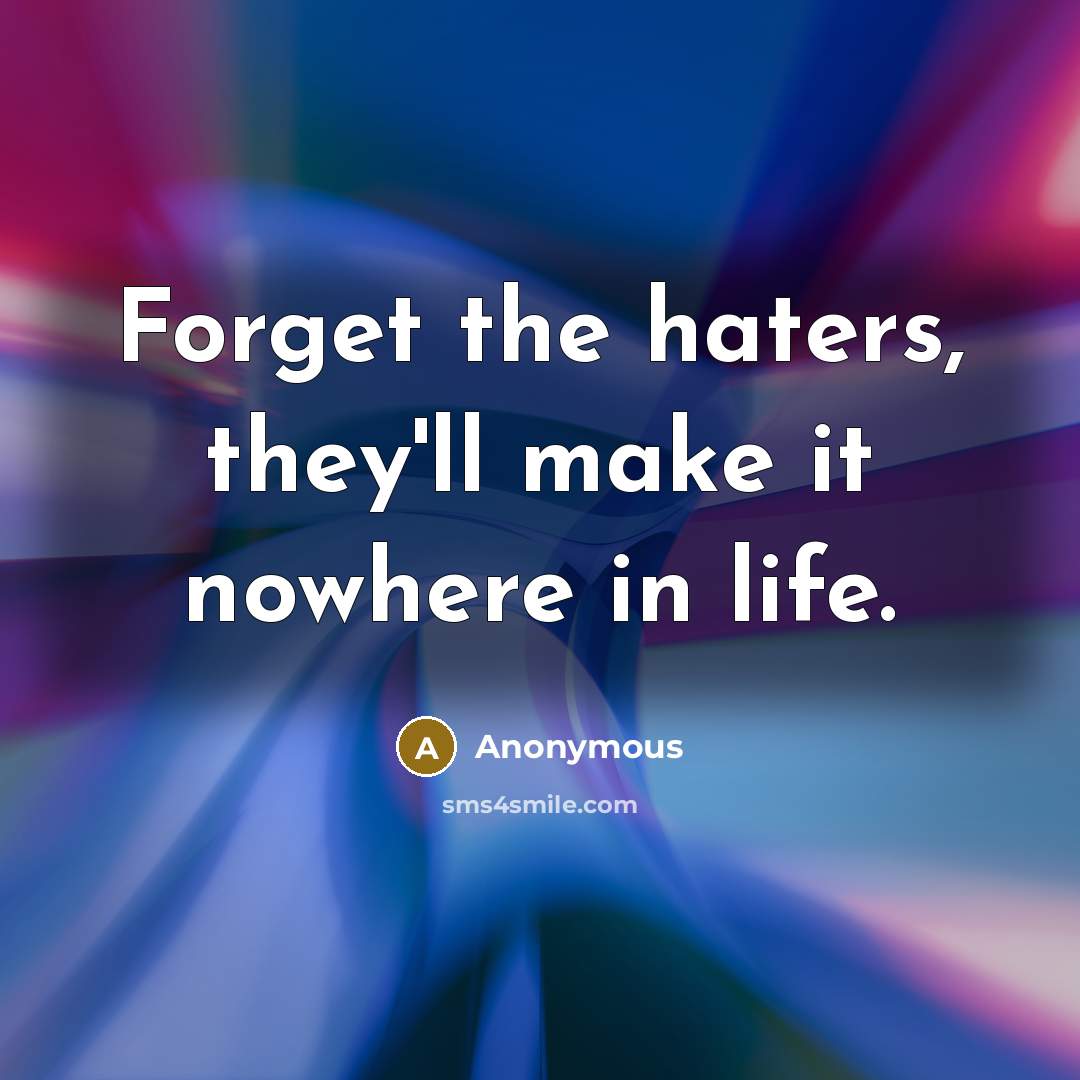 “Forget the haters, they'll make it nowhere in life.” quote by Anonymous
