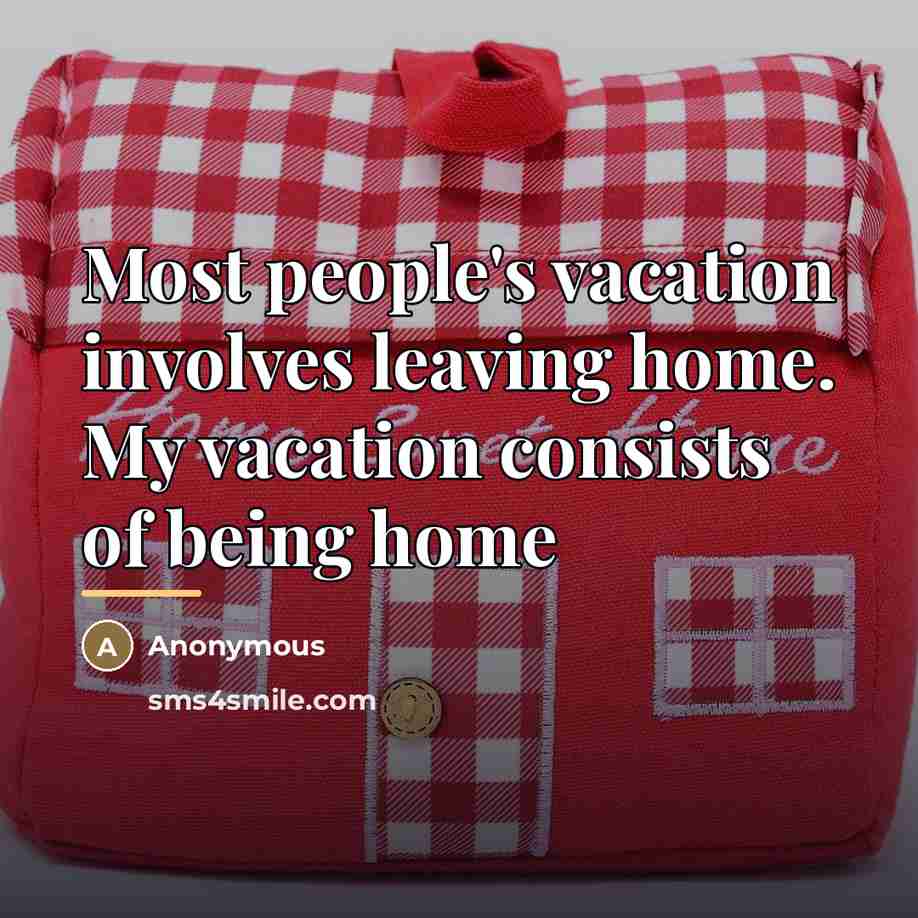 “Most people's vacation involves leaving home. My vacation consists of…” quote by Anonymous