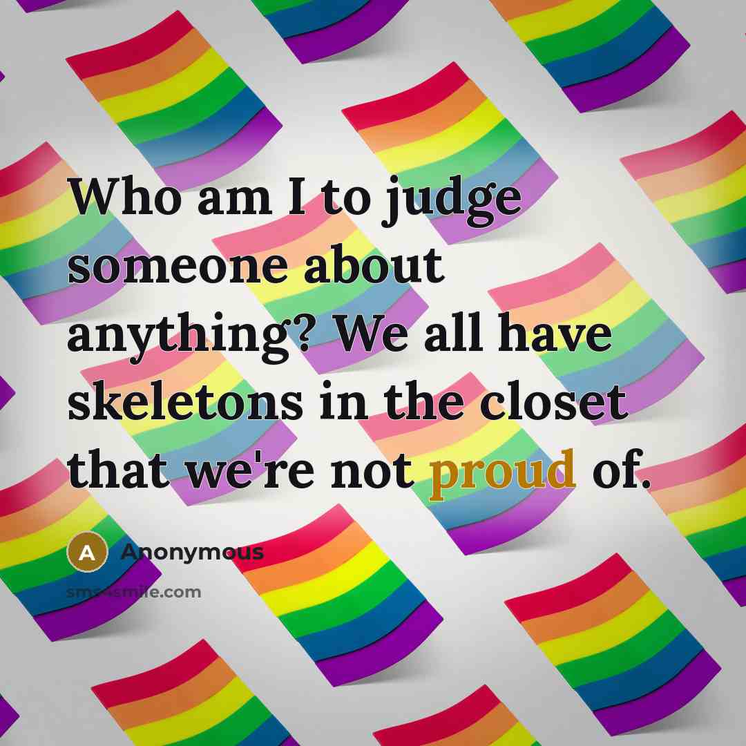 “Who am I to judge someone about anything? We all have skeletons in the closet that we're not proud of.” quote by Anonymous