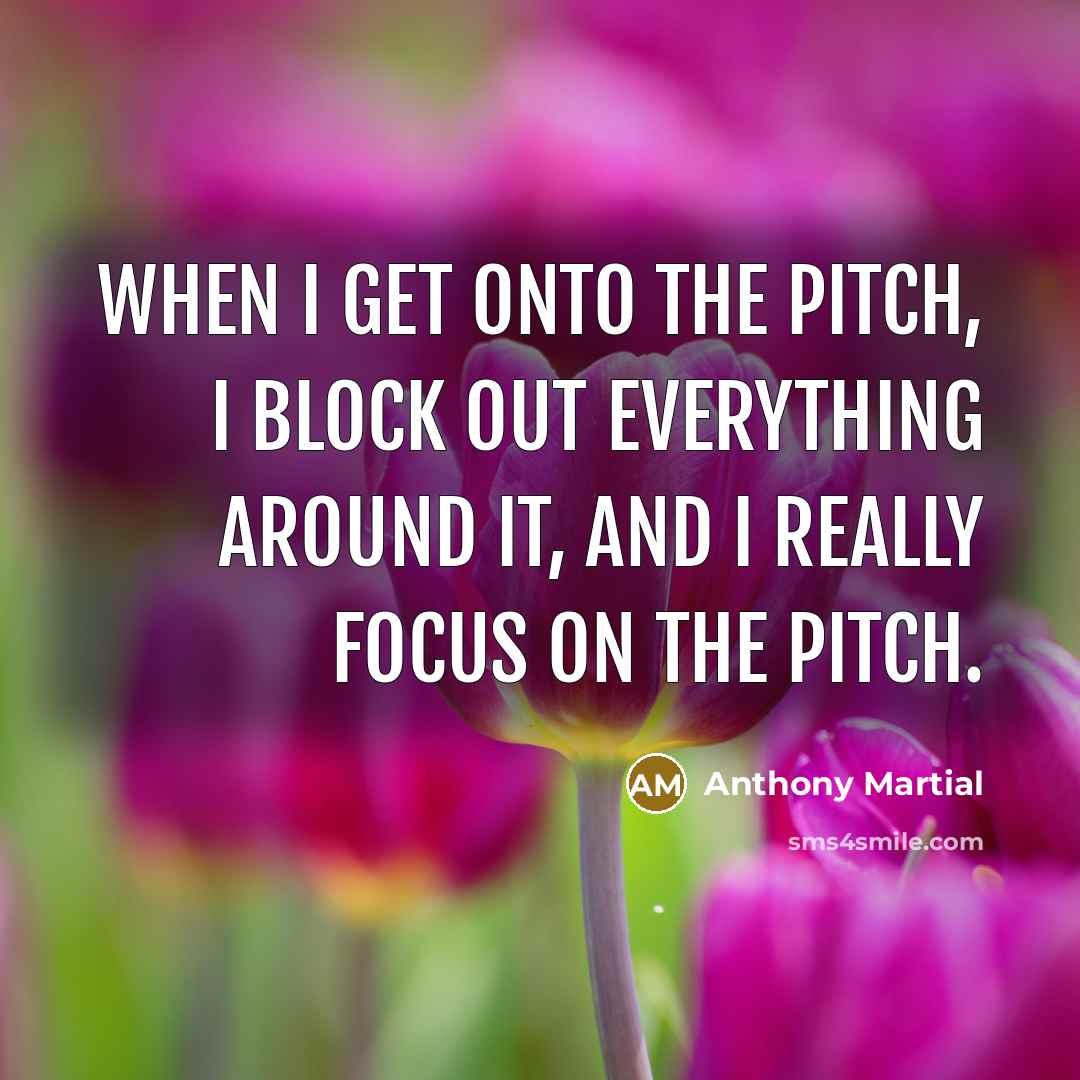 “When I get onto the pitch, I block out everything…” quote by Anthony Martial
