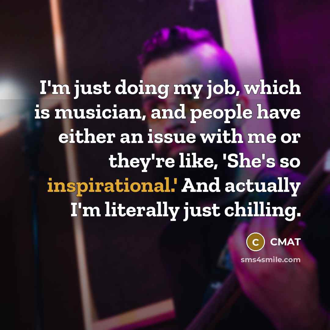 “I'm just doing my job, which is musician, and people have either an issue with me or they're like, 'She's so inspirational.' And actually I'm literally just chilling.” quote by CMAT