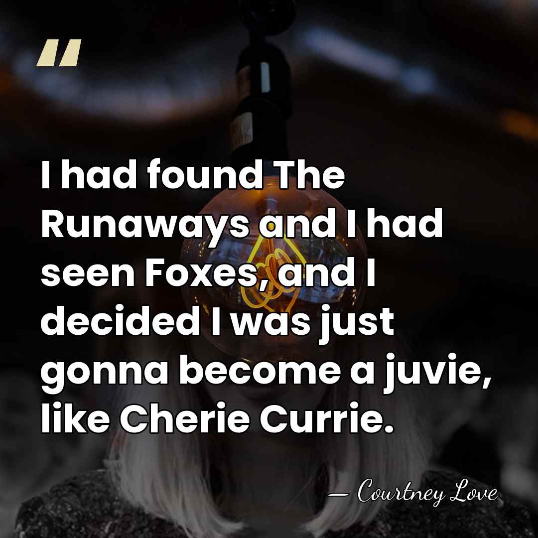 I had found The Runaways and I had seen Foxes, and I&hellip; - Courtney Love
