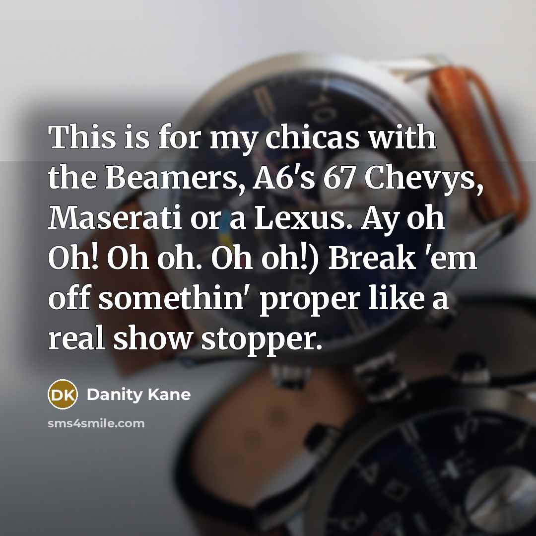 “This is for my chicas with the Beamers, A6's 67 Chevys, Maserati or a Lexus. Ay oh Oh! Oh oh. Oh oh!) Break 'em off somethin' proper like a real show stopper.” quote by Danity Kane