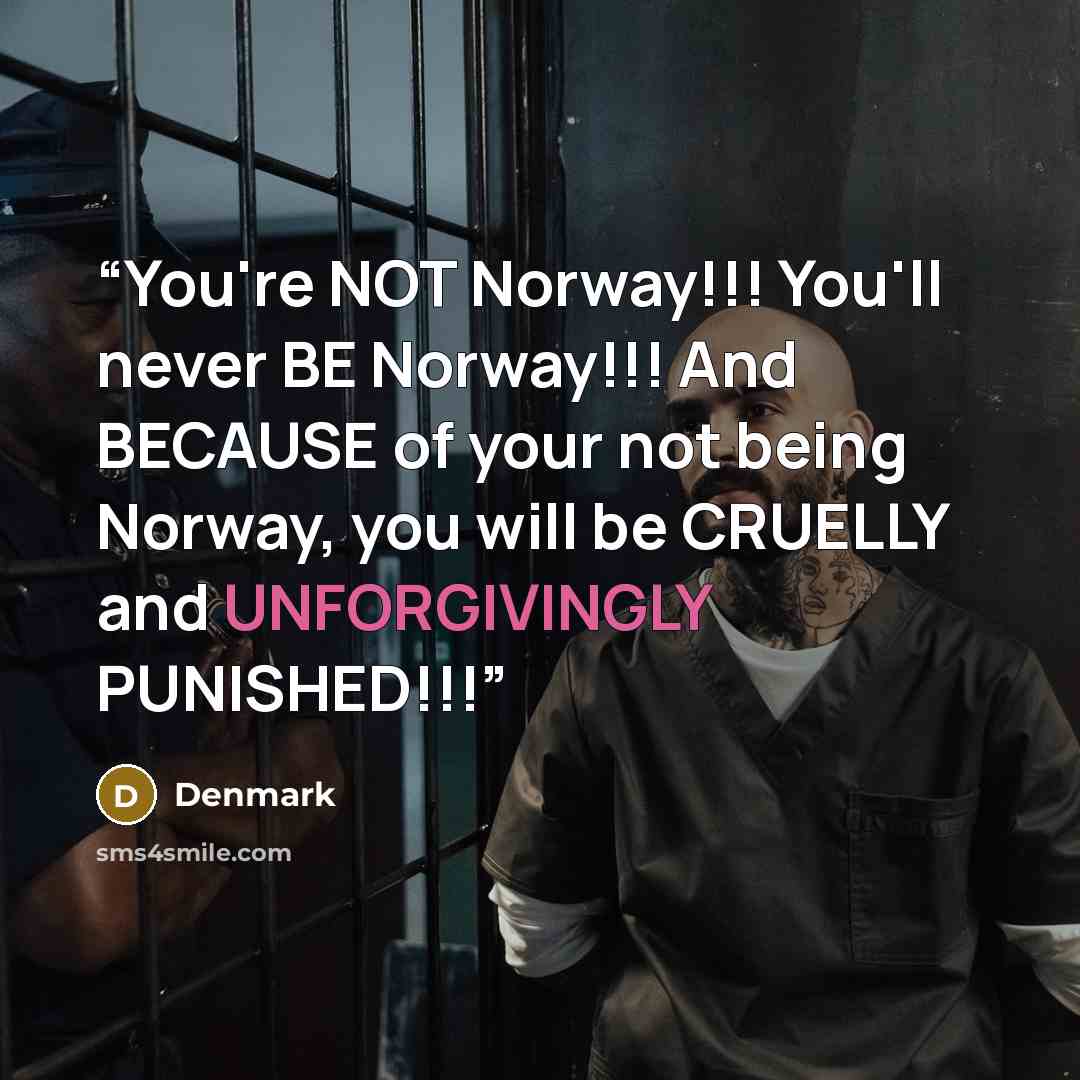 “You're NOT Norway!!! You'll never BE Norway!!! And BECAUSE of your not being Norway, you will be CRUELLY and UNFORGIVINGLY PUNISHED!!!” quote by Denmark