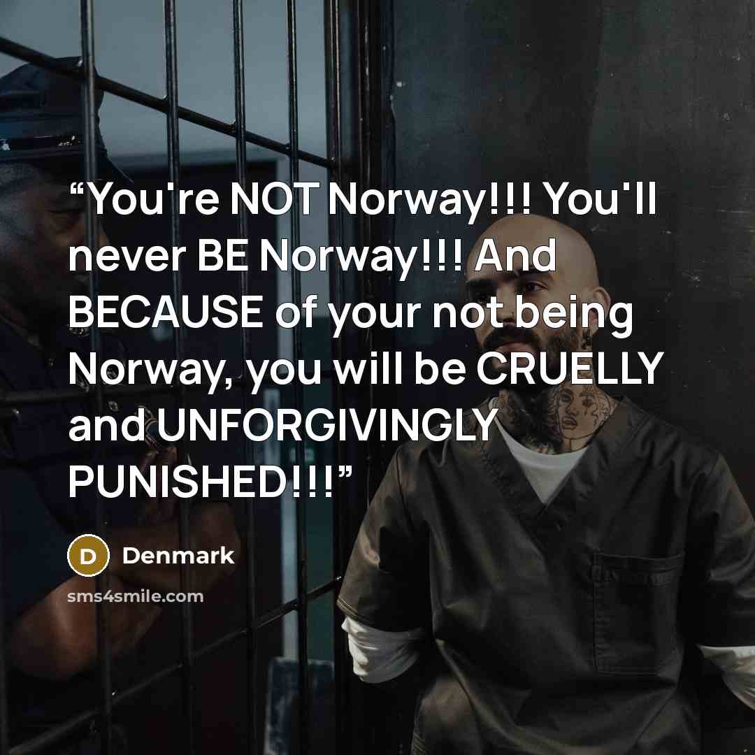 “You're NOT Norway!!! You'll never BE Norway!!! And BECAUSE of your not being Norway, you will be CRUELLY and UNFORGIVINGLY PUNISHED!!!” quote by Denmark