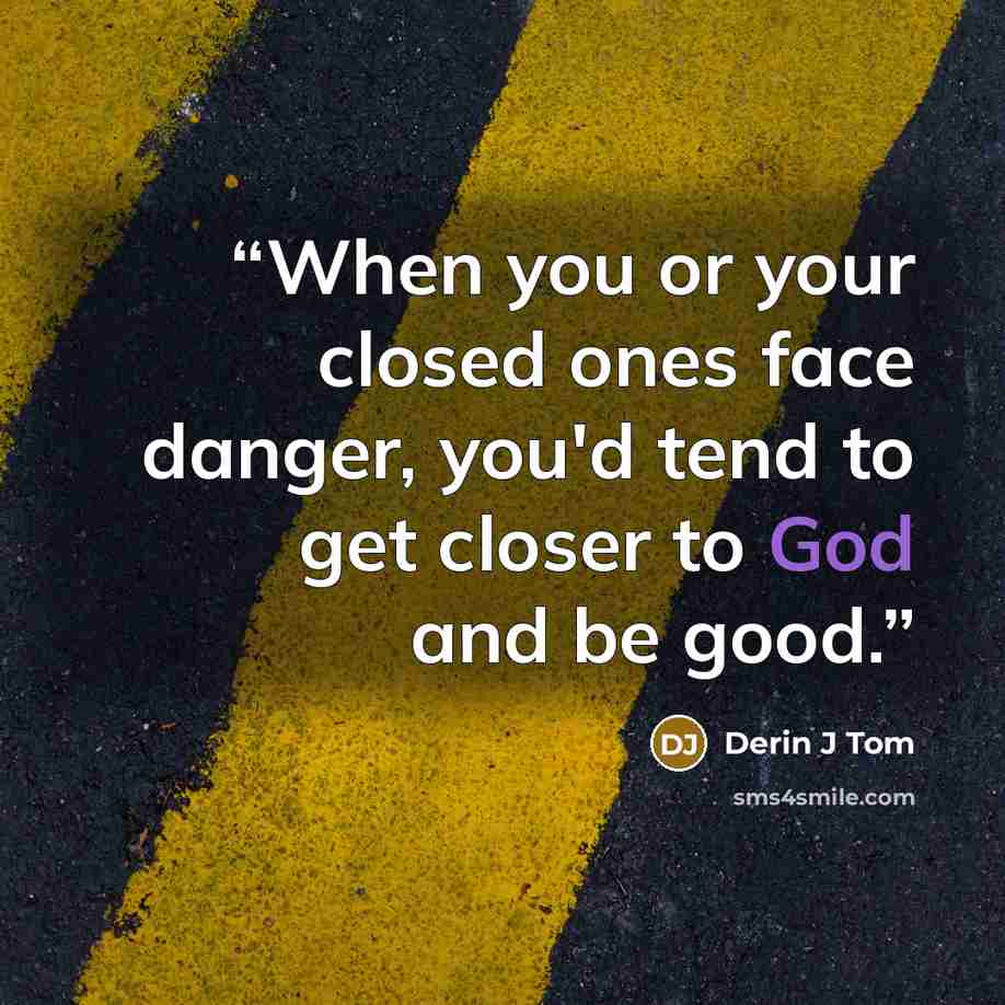 “When you or your closed ones face danger, you'd tend to get closer to God and be good.” quote by Derin J Tom