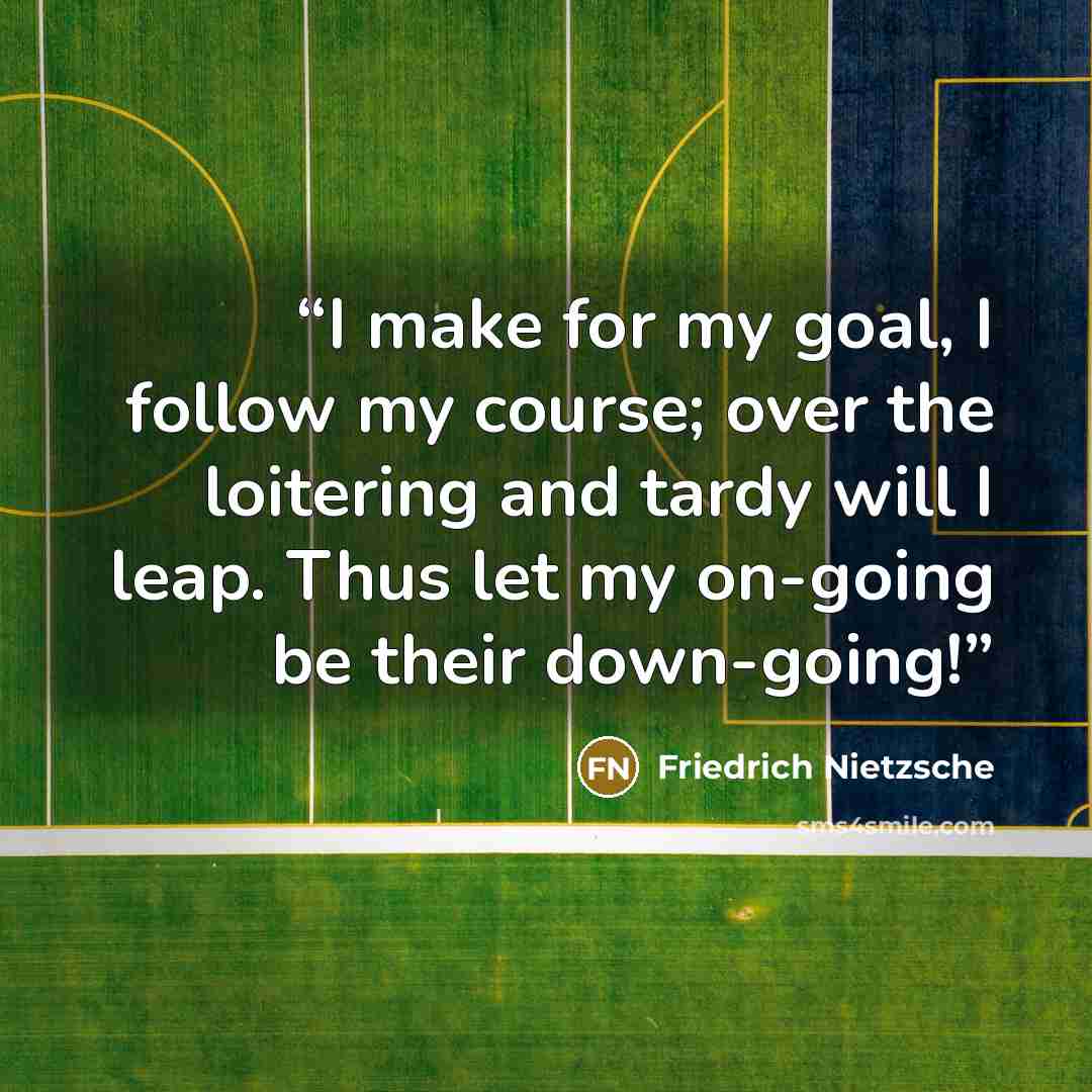 “I make for my goal, I follow my course; over the loitering and tardy will I leap. Thus let my on-going be their down-going!” quote by Friedrich Nietzsche