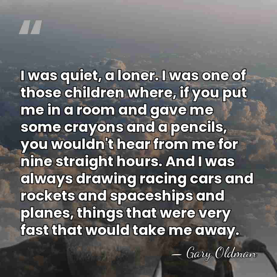 I was quiet, a loner. I was one of those children where,&hellip; - Gary Oldman