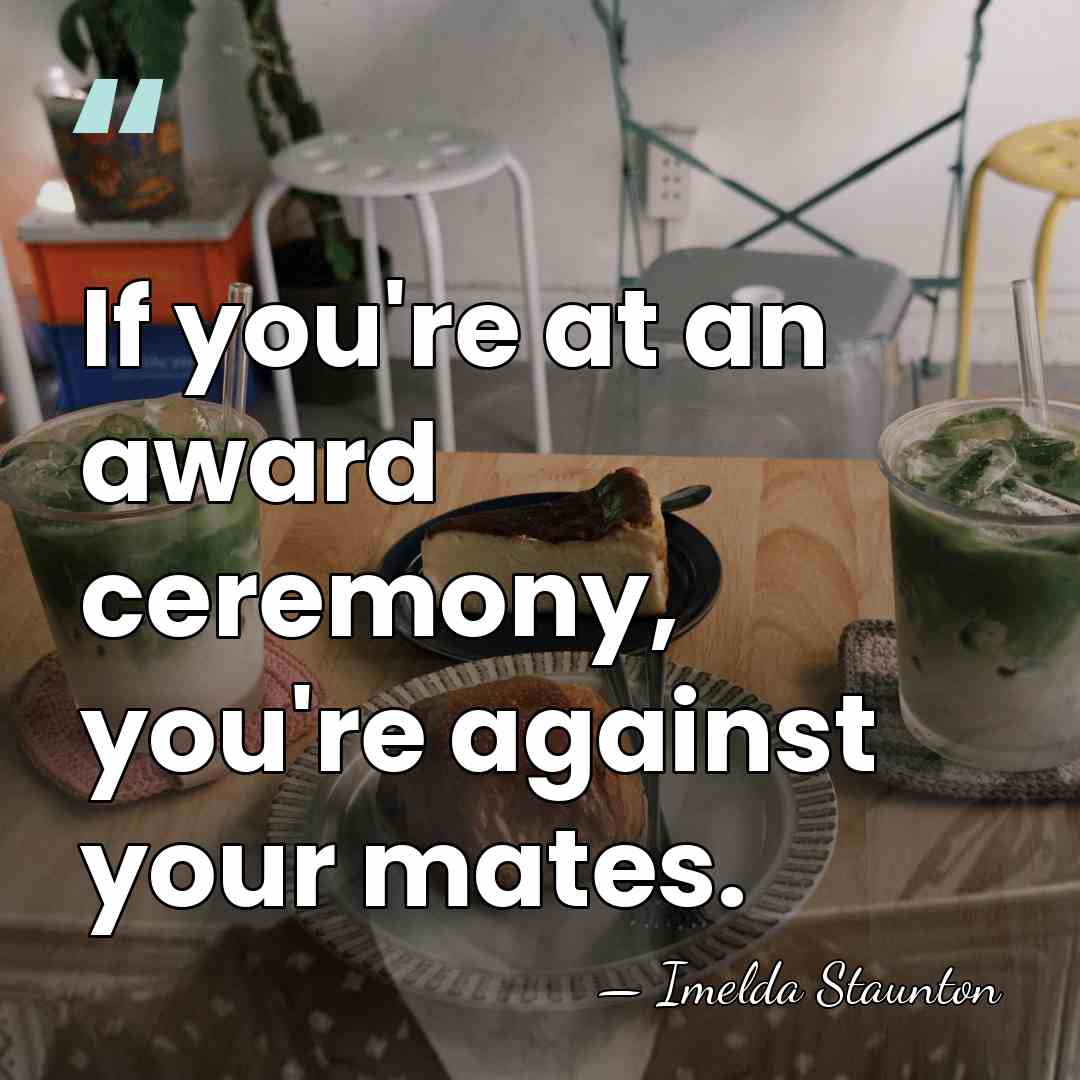 If you're at an award ceremony, you're against your mates. - Imelda Staunton