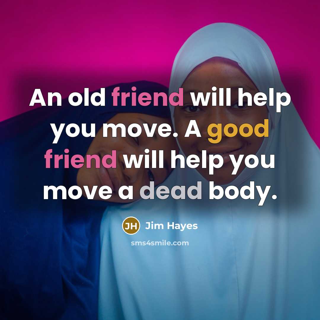 “An old friend will help you move. A good friend will help you move a dead body.” quote by Jim Hayes