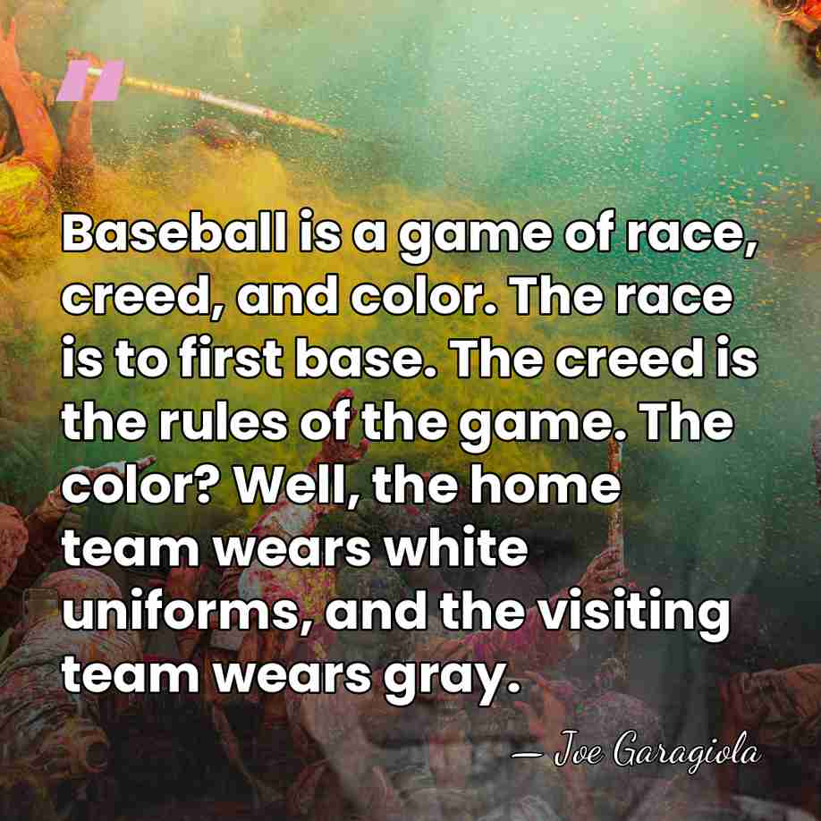 Baseball is a game of race, creed, and color. The race is&hellip; - Joe Garagiola
