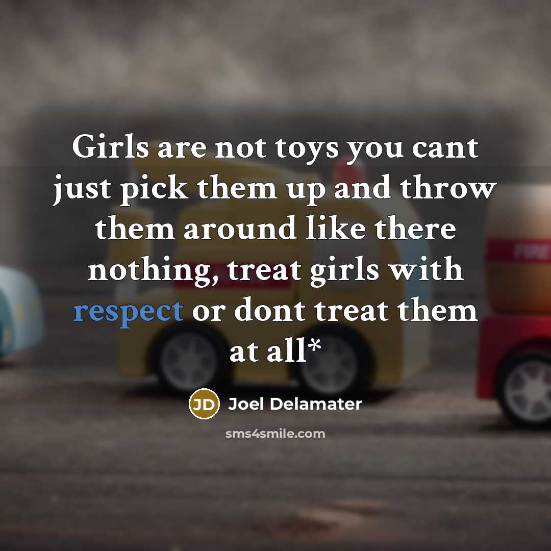 “Girls are not toys you cant just pick them up and throw them around like there nothing, treat girls with respect or dont treat them at all*” quote by Joel Delamater