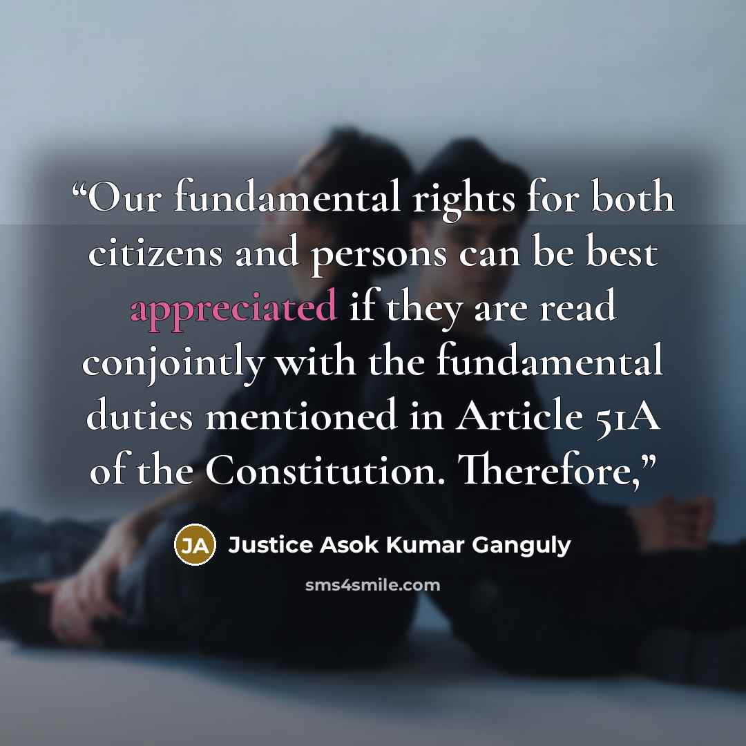 “Our fundamental rights for both citizens and persons can be best appreciated if they are read conjointly with the fundamental duties mentioned in Article 51A of the Constitution. Therefore,” quote by Justice Asok Kumar Ganguly