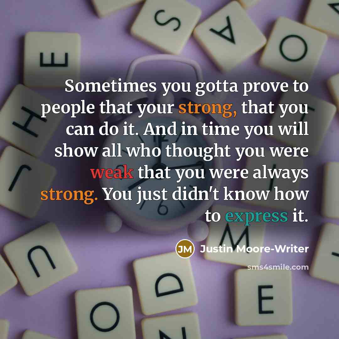 “Sometimes you gotta prove to people that your strong, that you can do it. And in time you will show all who thought you were weak that you were always strong. You just didn't know how to express it.” quote by Justin Moore-Writer