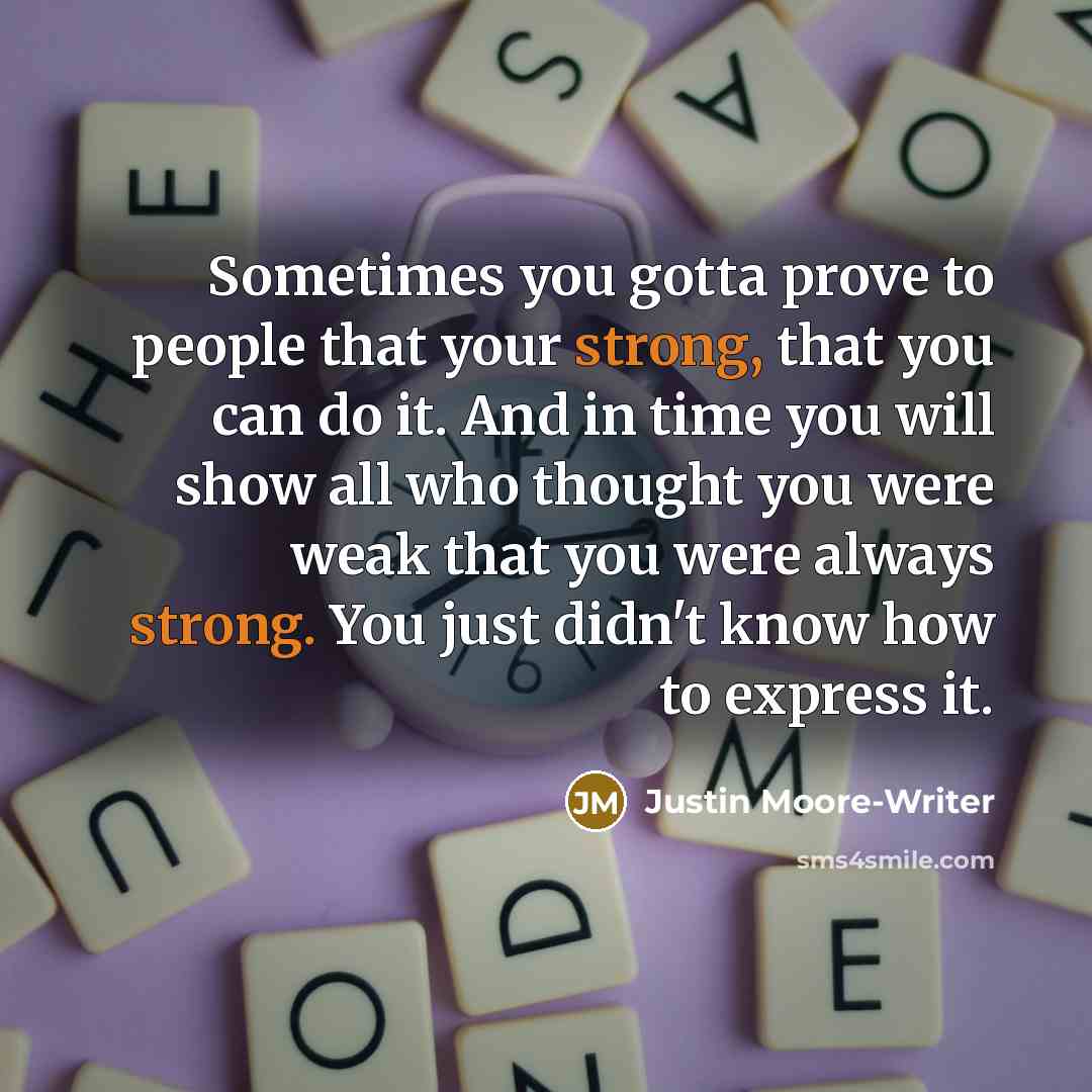 “Sometimes you gotta prove to people that your strong, that you can do it. And in time you will show all who thought you were weak that you were always strong. You just didn't know how to express it.” quote by Justin Moore-Writer