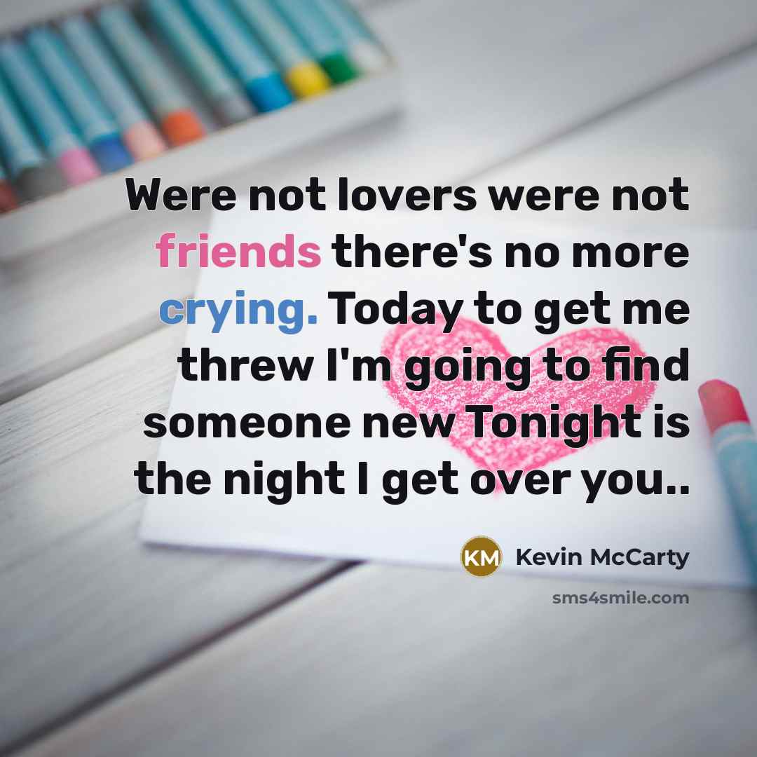 “Were not lovers were not friends there's no more crying. Today to get me threw I'm going to find someone new Tonight is the night I get over you..” quote by Kevin McCarty