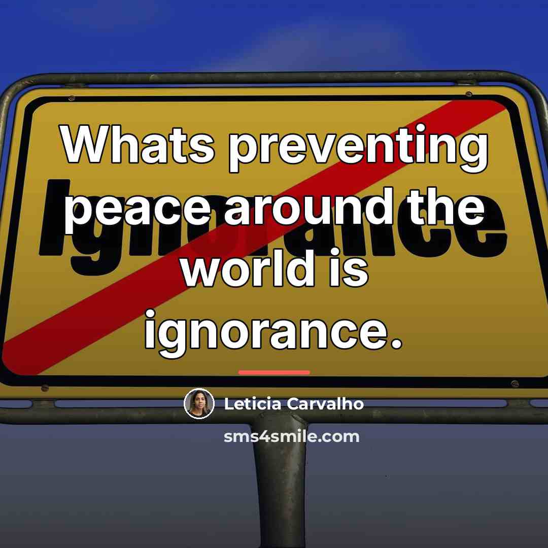 “Whats preventing peace around the world is ignorance.…” quote by Leticia Carvalho