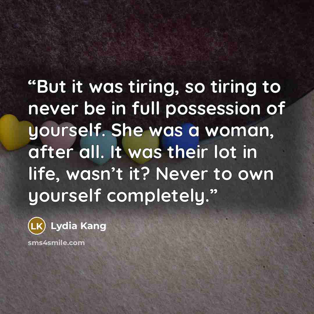 “But it was tiring, so tiring to never be in full possession of yourself. She was a woman, after all. It was their lot in life, wasn’t it? Never to own yourself completely.” quote by Lydia Kang
