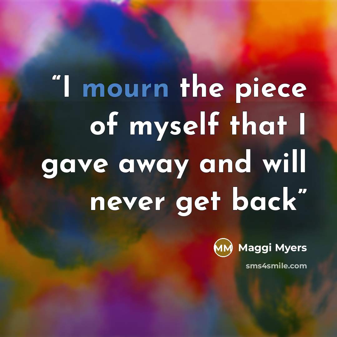 “I mourn the piece of myself that I gave away and will never get back” quote by Maggi Myers