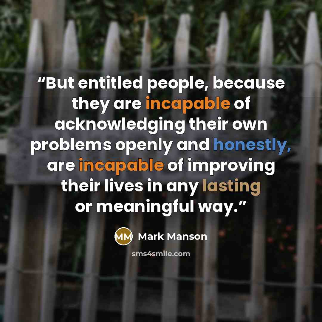 “But entitled people, because they are incapable of acknowledging their own problems openly and honestly, are incapable of improving their lives in any lasting or meaningful way.” quote by Mark Manson