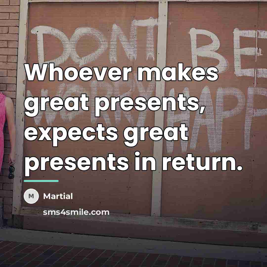 “Whoever makes great presents, expects great presents in return.…” quote by Martial