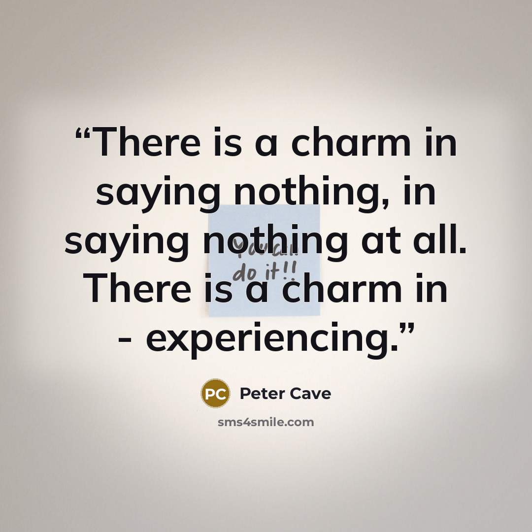 “There is a charm in saying nothing, in saying nothing at all. There is a charm in - experiencing.” quote by Peter Cave